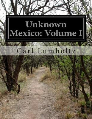 Unknown Mexico: Volume I by Lumholtz, Carl