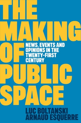 The Making of Public Space: News, Events and Opinions in the Twenty-First Century by Boltanski, Luc