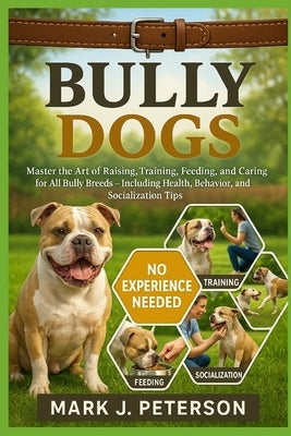 Bully Dogs: Master The Art of Raising, Training, Feeding, and Caring for All Bully Breeds - Including Health, Behavior, and Socialization Tips by J. Peterson, Mark