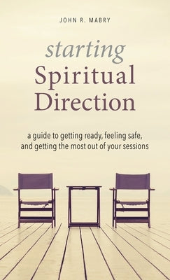 Starting Spiritual Direction: A Guide to Getting Ready, Feeling Safe, and Getting the Most Out of Your Sessions by Mabry, John R.