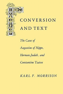 Conversion and Text: The Cases of Augustine of Hippo, Herman-Judah, and Constantithe Cases of Augustine of Hippo, Herman-Judah, and Constan by Morrison, Karl F.