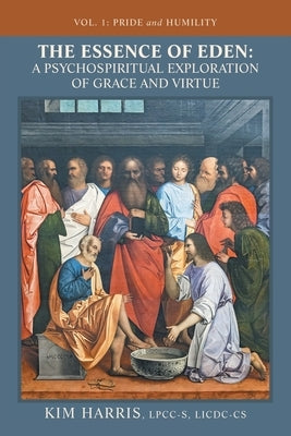 The Essence of Eden: A Psychospiritual Exploration of Grace and Virtue: Vol. 1: Pride and Humility by Harris Lpcc-S LICDC-Cs, Kim