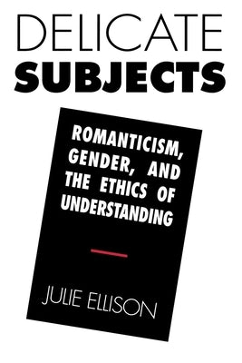 Delicate Subjects: Romanticism, Gender, and the Ethics of Understanding by Ellison, Julie