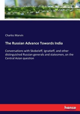The Russian Advance Towards India: Conversations with Skobeleff, Ignatieff, and other distinguished Russian generals and statesmen, on the Central Asi by Marvin, Charles