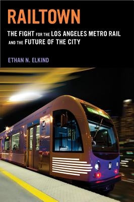 Railtown: The Fight for the Los Angeles Metro Rail and the Future of the City by Elkind, Ethan N.