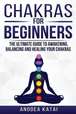 Chakras for Beginners: Why You NEED To Understand Chakras and How They Work To Get Health and Positive Energy in Your Life. The Ultime Guide by Perrakis, Anodea