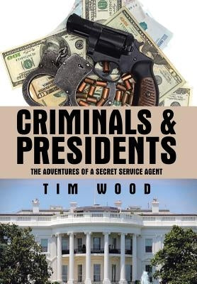 Criminals & Presidents: The Adventures of a Secret Service Agent by Wood, Tim