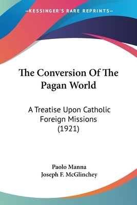 The Conversion Of The Pagan World: A Treatise Upon Catholic Foreign Missions (1921) by Manna, Paolo