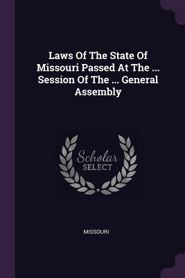 Laws Of The State Of Missouri Passed At The ... Session Of The ... General Assembly by Missouri