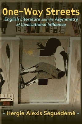 One-Way Streets: English Literature and the Asymmetry of Civilisational Influence by Séguédémè, Hergie Alexis