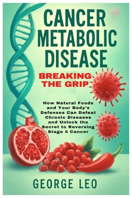 Cancer Metabolic Disease: Breaking the Grip: How Natural Foods and Your Body's Defenses Can Defeat Chronic Diseases and Unlock the Secret to Reversing by Leo, George
