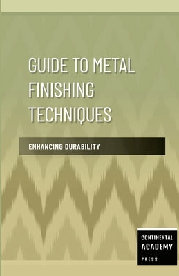 Guide to Metal Finishing Techniques - Enhancing Durability by Academy Press, Continental