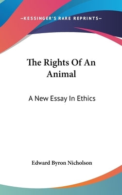 The Rights Of An Animal: A New Essay In Ethics by Nicholson, Edward Byron