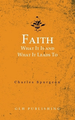 Faith: What It Is and What It Leads To by Spurgeon, Charles