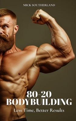 80-20 Bodybuilding: Less Time, Better Results by Southerland, Mick