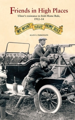 Friends in High Places: Ulster's Resistance to Irish Home Rule, 1912-14 by Parkinson, Alan F.