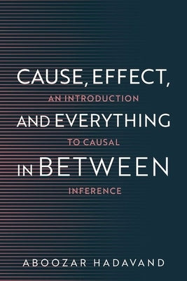 Cause, Effect, and Everything in Between: An Introduction to Causal Inference by Hadavand, Aboozar