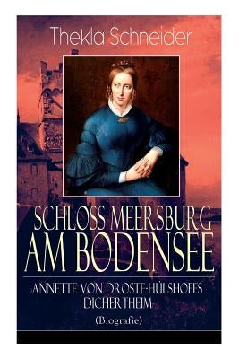 Schloss Meersburg am Bodensee: Annette von Droste-Hülshoffs Dichertheim (Biografie): Die Lebensgeschichte und das Werk einer der bedeutendsten deutsc by Schneider, Thekla
