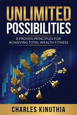 Unlimited Possibilities: 8 Proven Principles for Achieving Total Wealth Fitness by Kinuthia, Charles