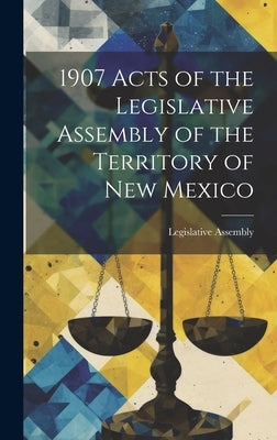 1907 Acts of the Legislative Assembly of the Territory of New Mexico by Assembly, Legislative