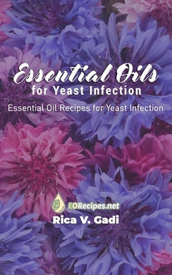 Essential Oils for Yeast Infection: Essential Oil Recipes for Yeast Infection by Gadi, Rica V.