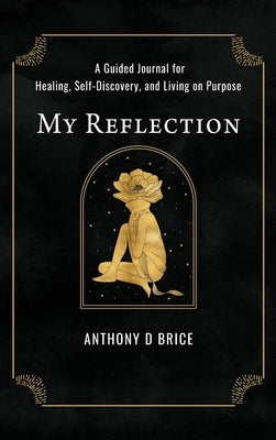 My Reflection: A Journal for Healing, Self-Discovery, and Living on Purpose by Brice, Anthony