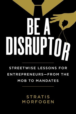 Be a Disruptor: Streetwise Lessons for Entrepreneurs--From the Mob to Mandates by Morfogen, Stratis