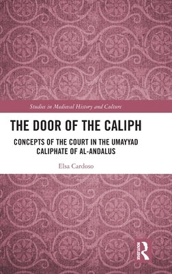 The Door of the Caliph: Concepts of the Court in the Umayyad Caliphate of al-Andalus by Cardoso, Elsa