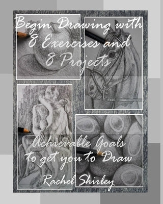 Begin Drawing with 8 Exercises and 8 Projects: Achievable Goals to get you to Draw by Shirley, Rachel