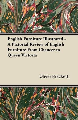 English Furniture Illustrated - A Pictorial Review of English Furniture From Chaucer to Queen Victoria by Brackett, Oliver