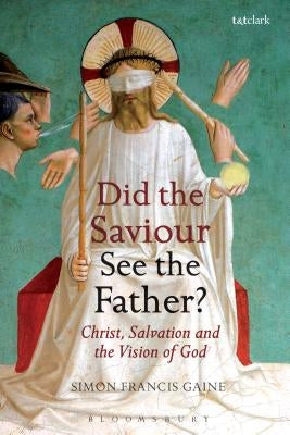 Did the Saviour See the Father?: Christ, Salvation, and the Vision of God by Gaine, Simon Francis