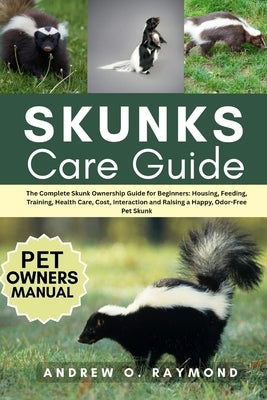 Skunks Care Guide: The Complete Skunk Ownership Guide for Beginners: Housing, Feeding, Training, Health Care, Cost, Interaction and Raising a Happy, O by Raymond, Andrew O.