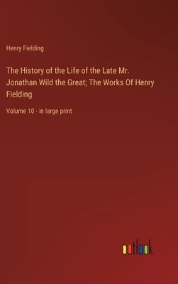 The History of the Life of the Late Mr. Jonathan Wild the Great; The Works Of Henry Fielding: Volume 10 - in large print by Fielding, Henry