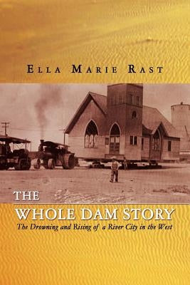 The Whole Dam Story: The Drowning and Rising of a River City in the West by Rast, Ella Marie