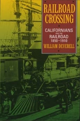 Railroad Crossing: Californians and the Railroad, 1850-1910 by Deverell, William F.