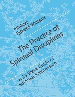 The Practice of Spiritual Disciplines: A 13 Week Guide of Spiritual Progression by Williams, Minister Edward