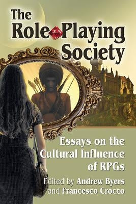 The Role-Playing Society: Essays on the Cultural Influence of Rpgs by Byers, Andrew