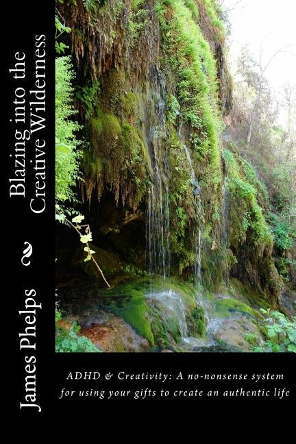 Blazing into the Creative Wilderness: ADHD & Creativity: A no-nonsense system for using your gifts to create an authentic life by Phelps, James
