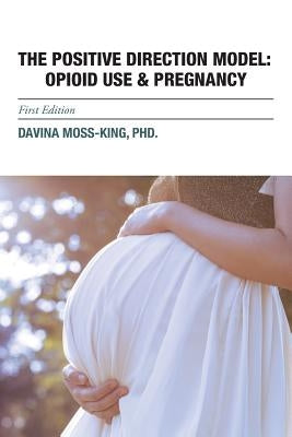 The Positive Direction Model: Opioid Use & Pregnancy by Moss-King, Davina