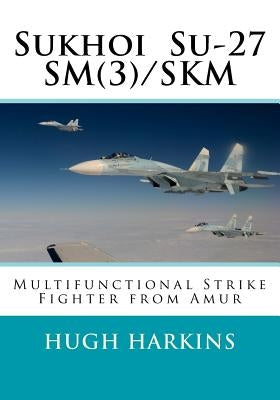 Sukhoi Su-27SM(3)/SKM: Multifunctional Strike Fighter from Amur by Harkins, Hugh
