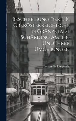Beschreibung Der K.K. Oberösterreichischen Gränzstadt Schärding Am Inn Und Ihrer Umgebungen by Lamprecht, Johann Ev