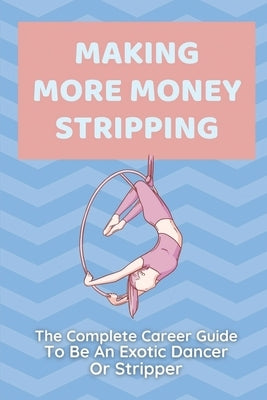 Making More Money Stripping: The Complete Career Guide To Be An Exotic Dancer Or Stripper: Step By Step Stripping by Kaufman, Jacques