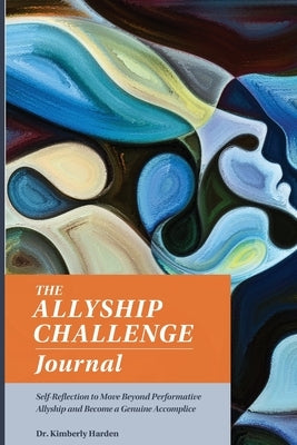 The Allyship Challenge Journal: Self-Reflection to Move Beyond Performative Allyship and Become a Genuine Accomplice by Harden, Kimberly