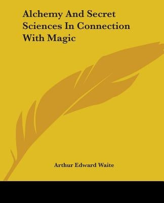 Alchemy And Secret Sciences In Connection With Magic by Waite, Arthur Edward