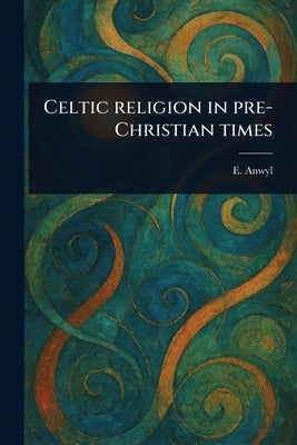 Celtic Religion in Pre-Christian Times by Anwyl, E. (Edward)