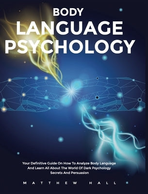 Body Language Psychology: Your Definitive Guide On How To Analyze Body Language And Learn All About The World Of Dark Psychology Secrets And Persuasio by Hall, Matthew