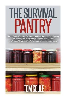 The Survival Pantry: The Ultimate Guide for Beginners on Food Storage, Canning and Preserving and Everything a Prepper Would Need to Surviv by Soule, Tom