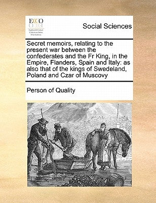 Secret Memoirs, Relating to the Present War Between the Confederates and the Fr King, in the Empire, Flanders, Spain and Italy: As Also That of the Ki by Person of Quality