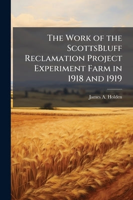 The Work of the ScottsBluff Reclamation Project Experiment Farm in 1918 and 1919 by Holden, James a. [From Old Catalog]