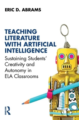 Teaching Literature with Artificial Intelligence: Sustaining Students' Creativity and Autonomy in Ela Classrooms by Abrams, Eric D.